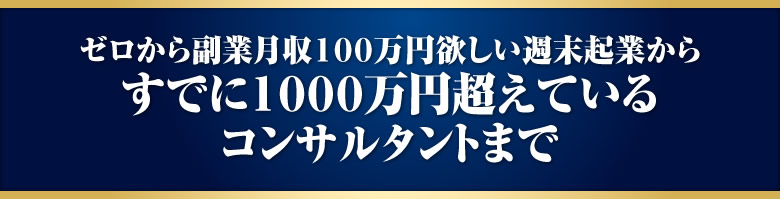 ゼロから副業月収１００万円欲しい週末起業からすでに１０００万円超えているコンサルタントまで