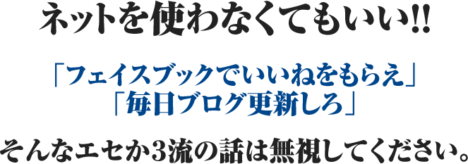 ネットを使わなくてもいい！！「フェイスブックでいいねをもらえ」「毎日ブログ更新しろ」そんなエセか３流の話は無視してください。