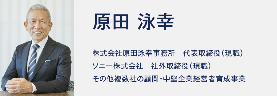 原田 泳幸:株式会社原田泳幸事務所　代表取締役（現職） ソニー株式会社　社外取締役（現職） その他複数社の顧問・中堅企業経営者育成事業