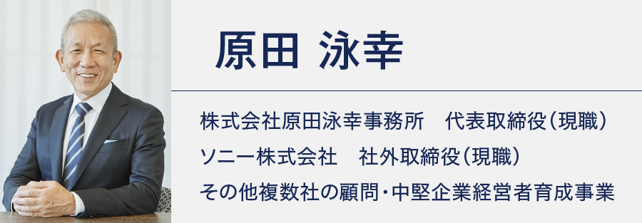 原田 泳幸:株式会社原田泳幸事務所　代表取締役（現職） ソニー株式会社　社外取締役（現職） その他複数社の顧問・中堅企業経営者育成事業