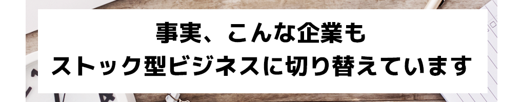 事実、こんな企業もストック型ビジネスに切り替えています