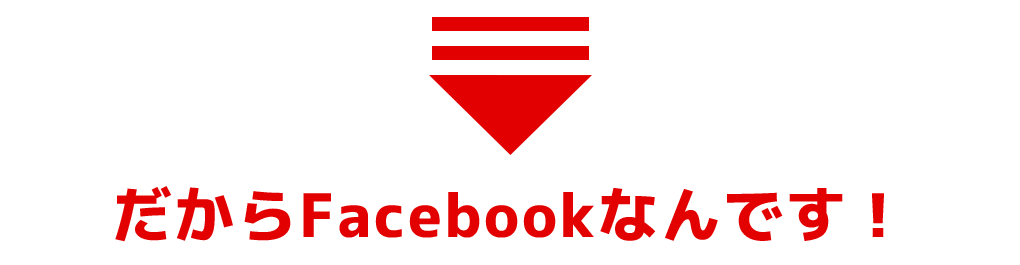 だからFacebookなんです！