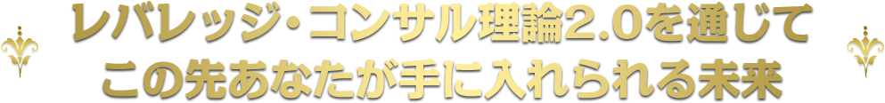 レバレッジ・コンサル理論2.0を通じてこの先あなたが手に入れられる未来