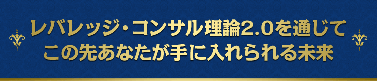 レバレッジ・コンサル理論2.0を通じてこの先あなたが手に入れられる未来