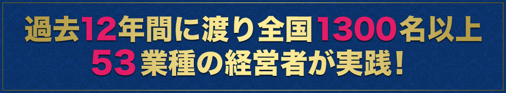 過去12年間に渡り全国1300名以上53業種の経営者が実践！