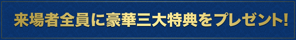 来場者全員に豪華三大特典をプレゼント！