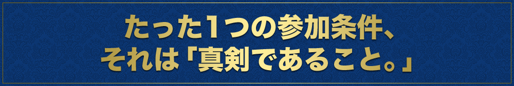 たった1つの参加条件、それは「真剣であること。」