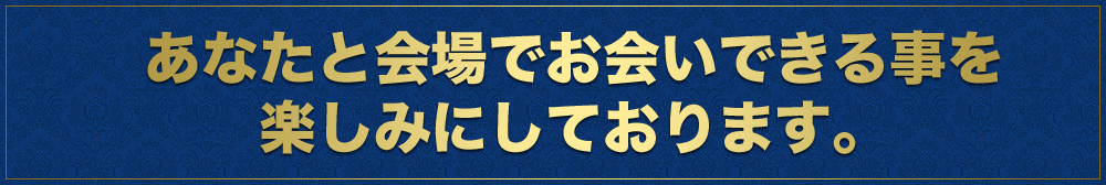 あなたと会場でお会いできる事を楽しみにしております。